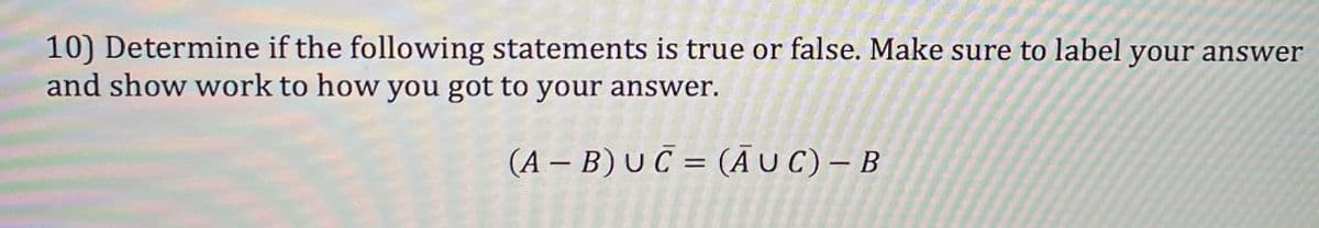 10) Determine if the following statements is true or false. Make sure to label your answer
and show work to how you got to your answer.
(A – B) U Č = (Ā UC) – B
