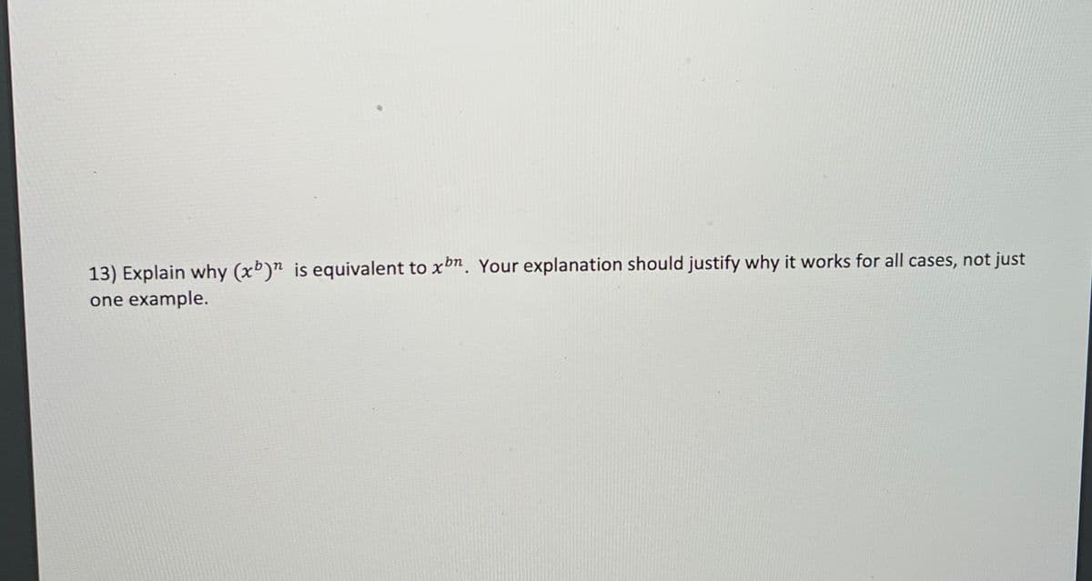 13) Explain why (xb)n is equivalent to xbn. Your explanation should justify why it works for all cases, not just
one example.
