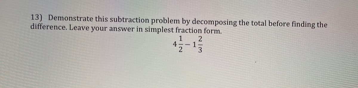 13) Demonstrate this subtraction problem by decomposing the total before finding the
difference. Leave your answer in simplest fraction form.
1
2
4
1-
3
