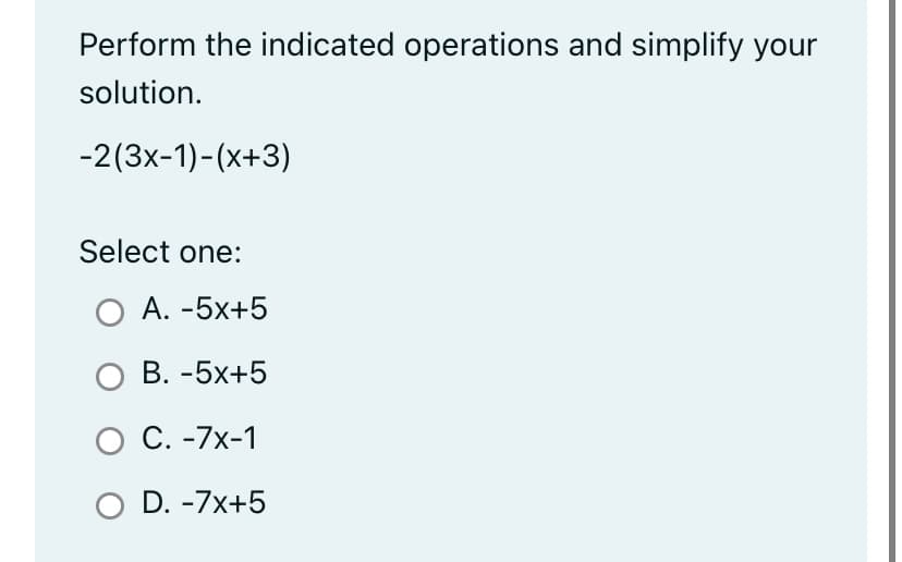 Perform the indicated operations and simplify your
solution.
-2(3x-1)-(x+3)
Select one:
O A. -5x+5
O B. -5x+5
O C. -7x-1
O D. -7x+5