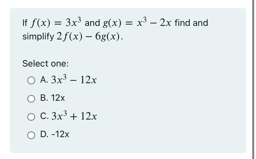 If f(x) = 3x³ and g(x) = x³ – 2x find and
simplify 2 f(x) - 6g(x).
Select one:
O A. 3x³ - 12x
O B. 12x
O C. 3x³ + 12x
O D. -12x