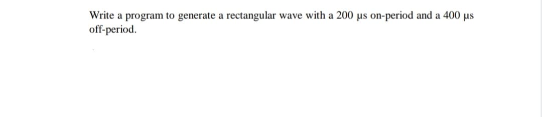 Write a program to generate a rectangular wave with a 200 µs on-period and a 400 µs
off-period.
