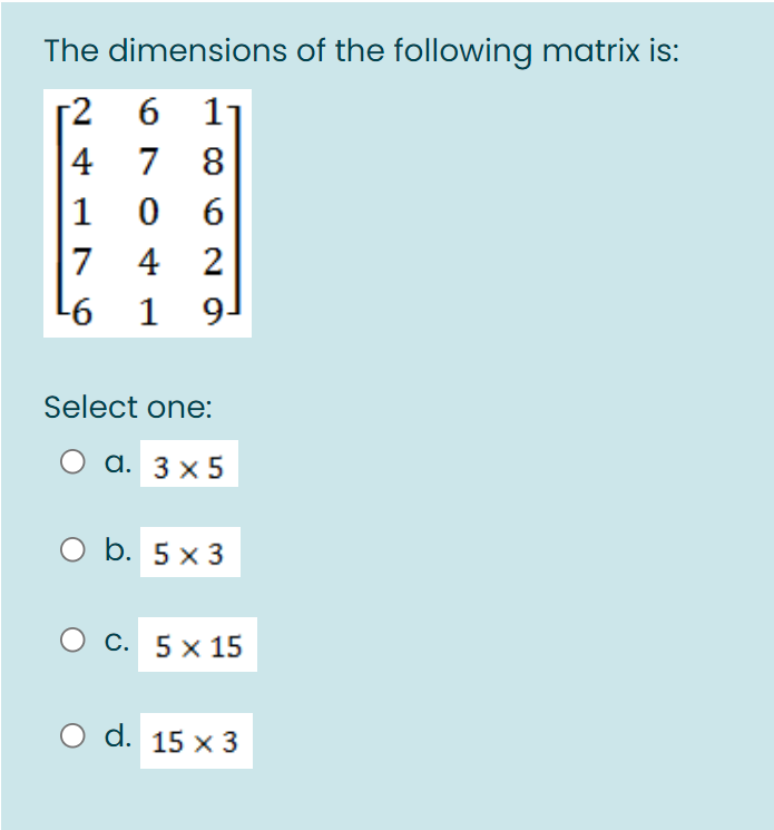 The dimensions of the following matrix is:
2 6
6 11
4 7 8
1 0 6
7 4 2
L6 1
9-
Select one:
а. 3 x5
b. 5 x 3
С. 5 х 15
d. 15 x 3
