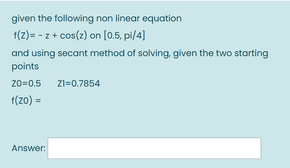 given the following non linear equation
f(z)= - z + cos(z) on [0.5, pi/4]
and using secant method of solving, given the two starting
points
Zo=0.5
Z1=0.7854
f(zo) =
Answer:
