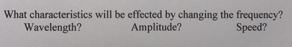What characteristics will be effected by changing the frequency?
Amplitude?
Wavelength?
Speed?
