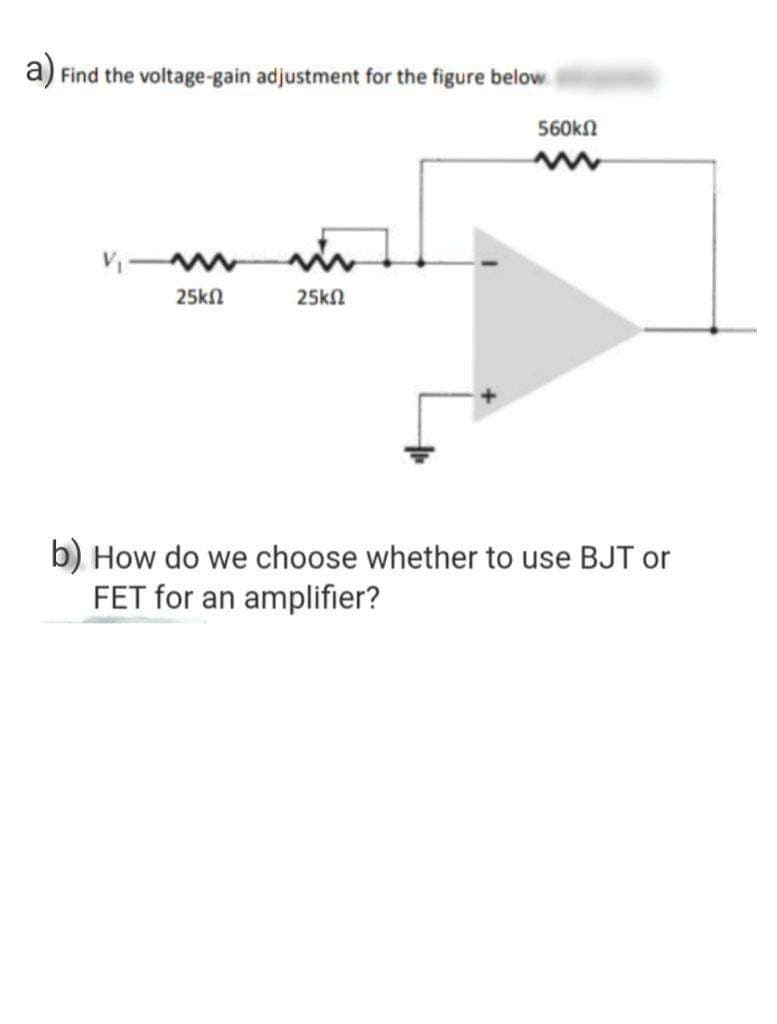 a) Find the voltage-gain adjustment for the figure below
25ΚΩ
25ΚΩ
560ΚΩ
b) How do we choose whether to use BJT or
FET for an amplifier?