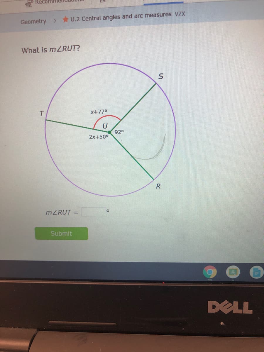 Recoh
Geometry >
* U.2 Central angles and arc measures VZX
What is MZRUT?
T.
X+77°
92°
2x+50°
R
MZRUT =
Submit
DELL
