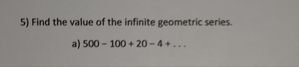 5) Find the value of the infinite geometric series.
a) 500 - 100 + 20-4 +...
