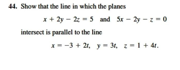 44. Show that the line in which the planes
x + 2y – 2z = 5 and 5x – 2y - z = 0
intersect is parallel to the line
x = -3 + 2t, y = 3t, z = 1 + 4t.

