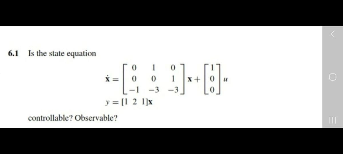 6.1 Is the state equation
1
1
+0
-1 -3 -3
y = [1 2 l]x
controllable? Observable?
