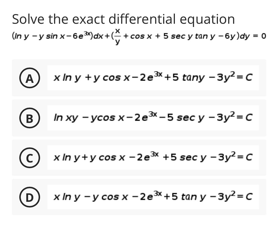 Solve the exact differential equation
(In y - y sin x-6е3")dx + (* + cos x + 5 seс y tan y - 6у)dy %3D0
A
x In y +усos x-2e3X+5 tany -Зу?-с
In xy - усos х-2е3X—5 seс у -Зу?- с
(с) xInу+у cos x - 2e3x +5 sec у -Зу?-с
C
D
хx In y - у сosх -2еsX+5 tan y -Зу?-Dс
B
