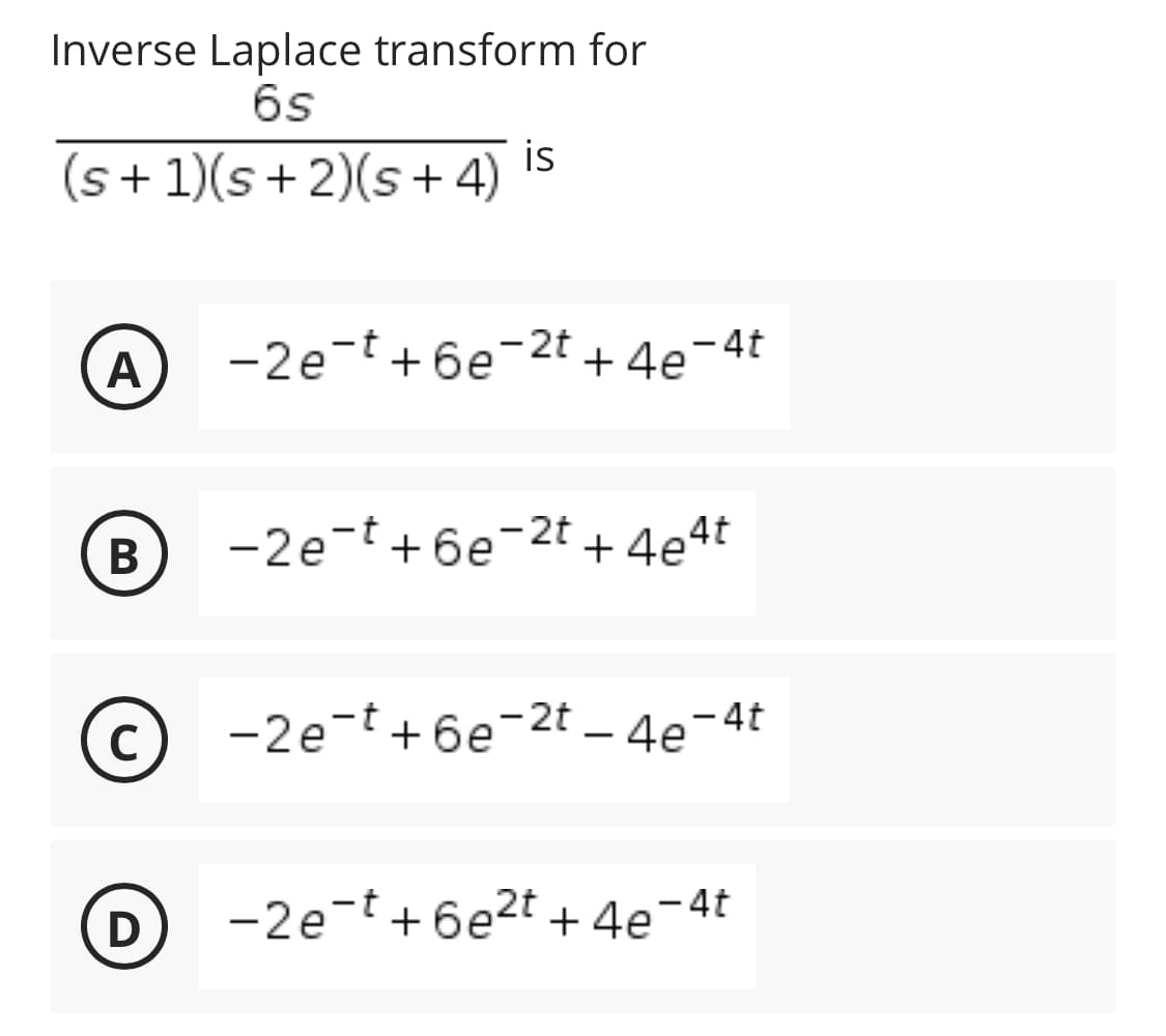 Inverse Laplace transform for
6s
is
(s+1)(s+2)(s+4)
A
-2e-t+6e-2t + 4e-4t
В
-2e-t +6e-2t +4e4t
© -2e-t+6e-2t – 4e-4t
C
|
-2e-t+ 6e2t + 4e-4t
B

