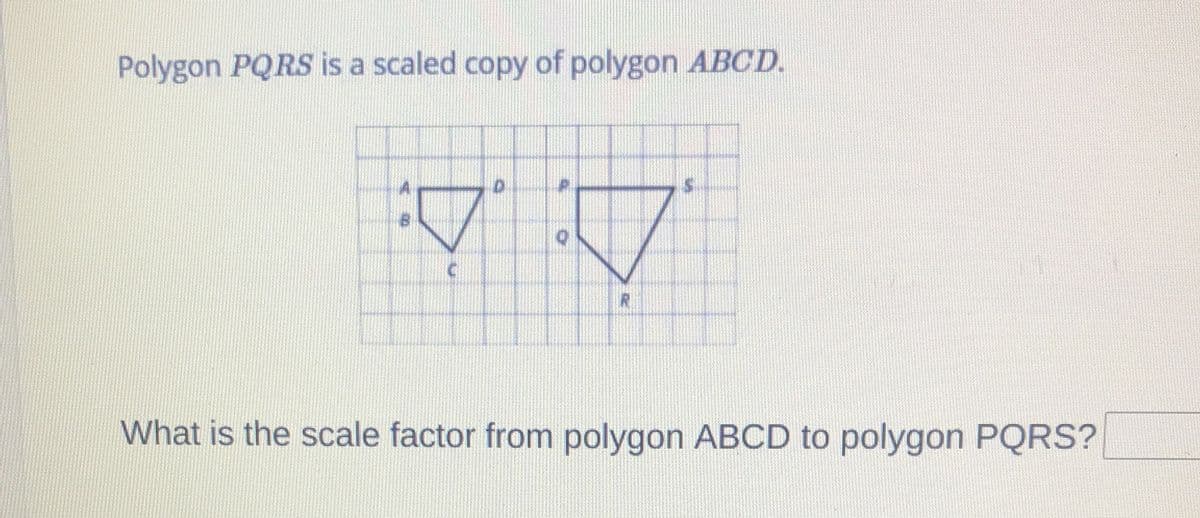 Polygon PQRS is a scaled copy of polygon ABCD.
TO
DE
O
TA
What is the scale factor from polygon ABCD to polygon PQRS?