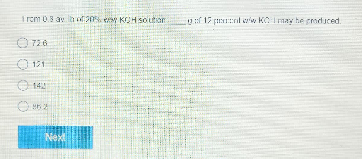From 0.8 av. lb of 20% w/w KOH solution,
72.6
O 121
142
86.2
Next
g of 12 percent w/w KOH may be produced.
