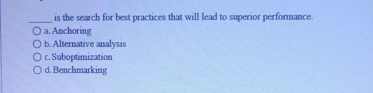 is the search for best practices that will lead to superior performance.
Anchoring
O a.
O b. Alternative analysis
O c. Suboptimization
Od. Benchmarking