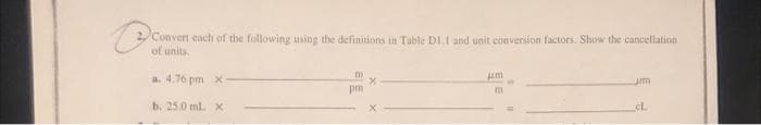 2 Convert each of the following using the definitions in Table D1.1 and unit conversion factors. Show the cancellation
a. 4.76 pm x
b. 25.0 mL X
pm
X
um
m
um
cL