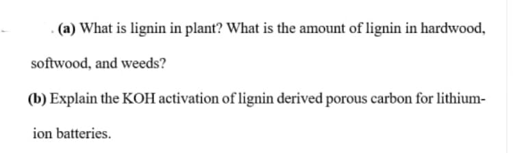 (a) What is lignin in plant? What is the amount of lignin in hardwood,
softwood, and weeds?
(b) Explain the KOH activation of lignin derived porous carbon for lithium-
ion batteries.