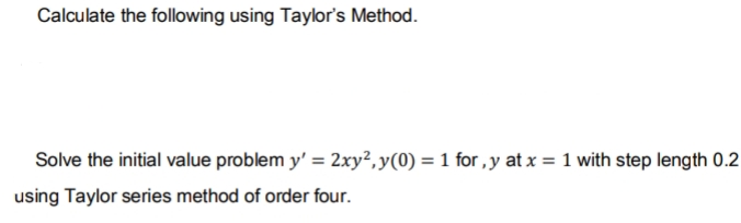 Calculate the following using Taylor's Method.
Solve the initial value problem y' = 2xy²,y(0) = 1 for , y at x = 1 with step length 0.2
using Taylor series method of order four.
