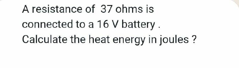 A resistance of 37 ohms is
connected to a 16 V battery.
Calculate the heat energy in joules ?
