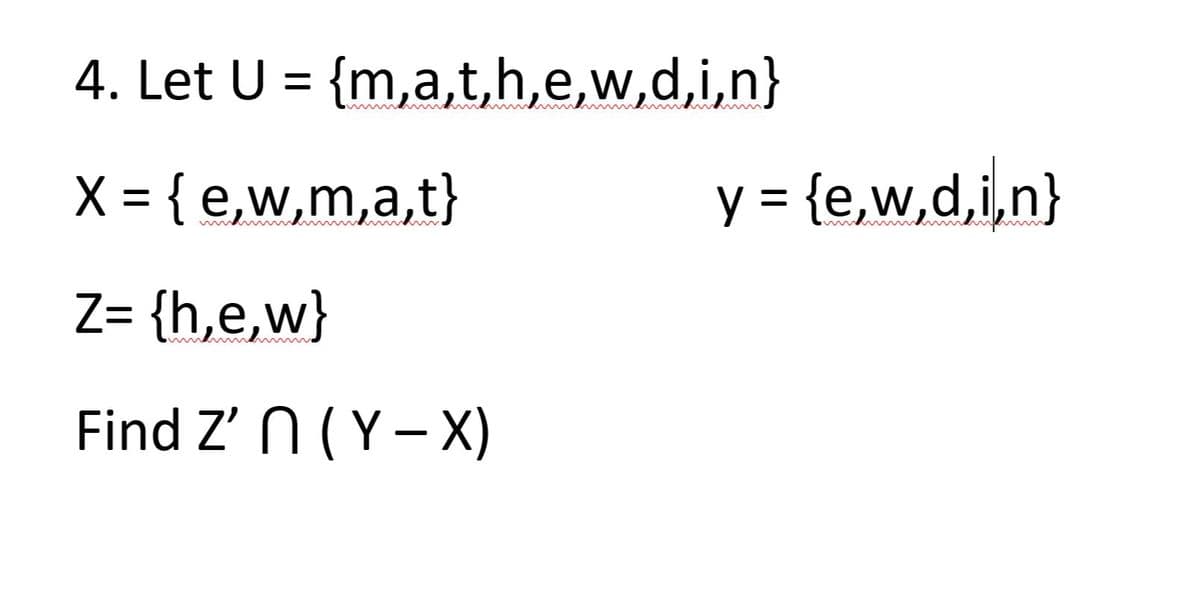 4. Let U = {m,a,t,h,e,w,d,i,n}
X = { e,w,m,a,t}
y = {e,w,d,i,n}
Z= {h,e,w}
Find Z' N (Y-X)
