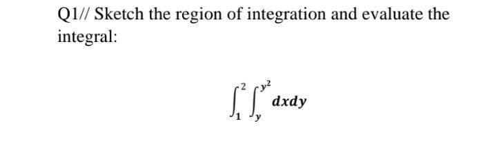 Q1// Sketch the region of integration and evaluate the
integral:
dxdy
