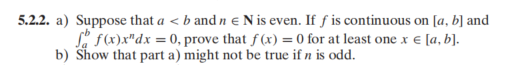 5.2.2. a) Suppose that a < b and n € N is even. If f is continuous on [a, b] and
f f(x)x"dx = 0, prove that f(x) = 0 for at least one x € [a, b].
b) Show that part a) might not be true if n is odd.