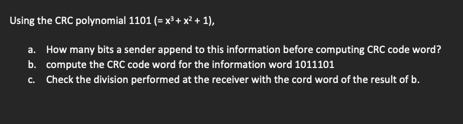 Using the CRC polynomial 1101 (= x³ + x² + 1),
How many bits a sender append to this information before computing CRC code word?
b. compute the CRC code word for the information word 1011101
Check the division performed at the receiver with the cord word of the result of b.