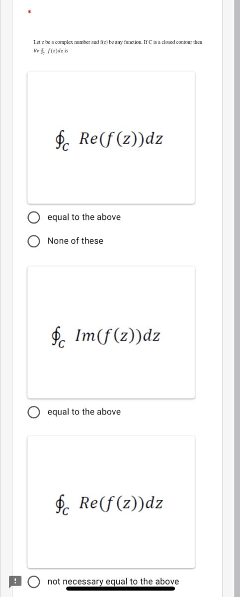 Let z be a complex number and f(z) be any function. If C is a closed contour then
Re f. f(2)dz is
$. Re(f(z))dz
equal to the above
None of these
$. Im(f(z))dz
equal to the above
$. Re(f(z))dz
not necessary equal to the above
