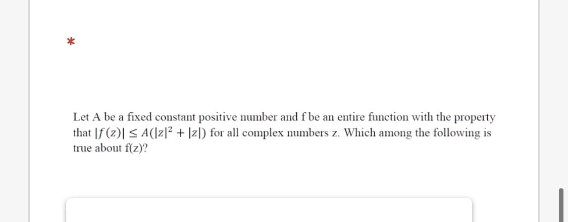 Let A be a fixed constant positive number and f be an entire function with the property
that |f (z)| < A(\z|² + ]zl) for all complex numbers z. Which among the following is
true about f(z)?
