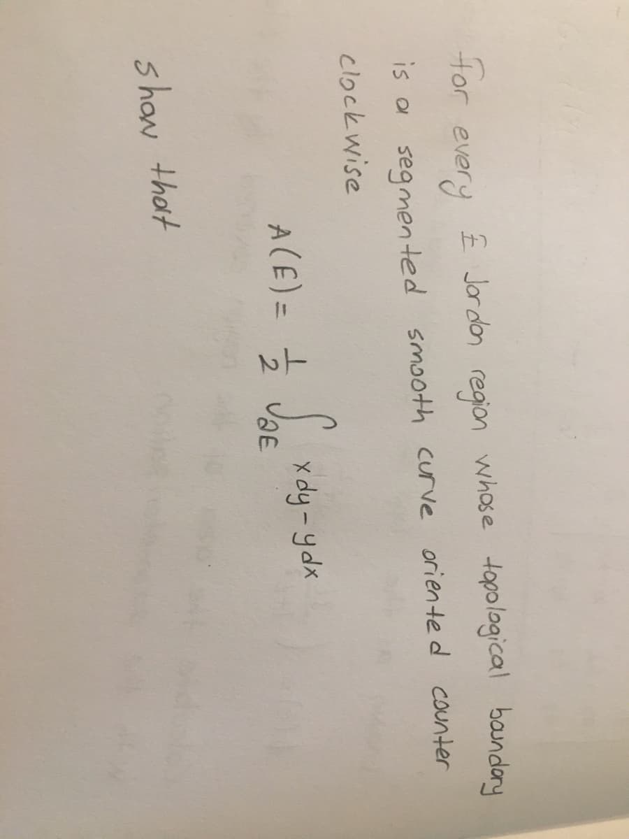 for
every
Ê Jordon region whose topological bandory
is a segmen ted smooth curve oriented counter
clockwise
ACE)= xdy-ydk
2.
shaw that
