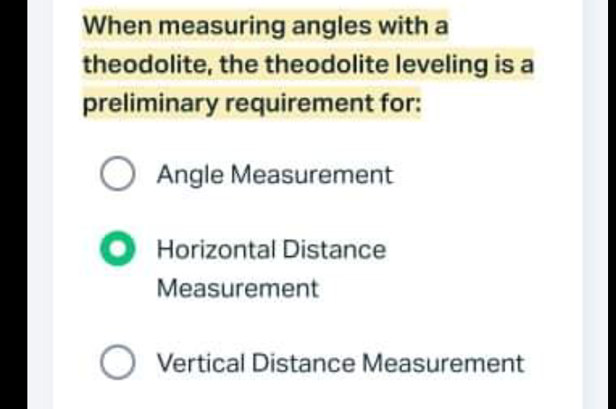 When measuring angles with a
theodolite, the theodolite leveling is a
preliminary requirement for:
Angle Measurement
Horizontal Distance
Measurement
Vertical Distance Measurement
