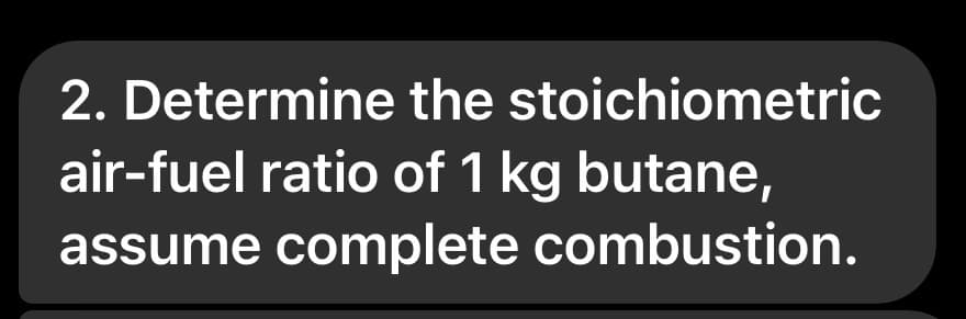 2. Determine the stoichiometric
air-fuel ratio of 1 kg butane,
assume complete combustion.