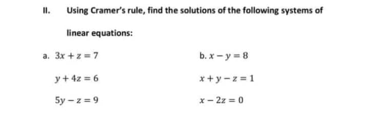 II.
Using Cramer's rule, find the solutions of the following systems of
linear equations:
a. 3x + z = 7
y + 4z = 6
5y-z = 9
b. x - y = 8
x+y=z=1
x-2z = 0