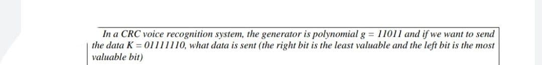 In a CRC voice recognition system, the generator is polynomial g = 11011 and if we want to send
the data K = 01111110, what data is sent (the right bit is the least valuable and the left bit is the most
valuable bit)