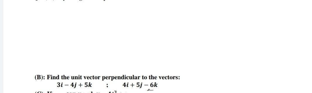 (B): Find the unit vector perpendicular to the vectors:
3i - 4j + 5k
4i + 5j - 6k
du
CO% Te
;
4:3