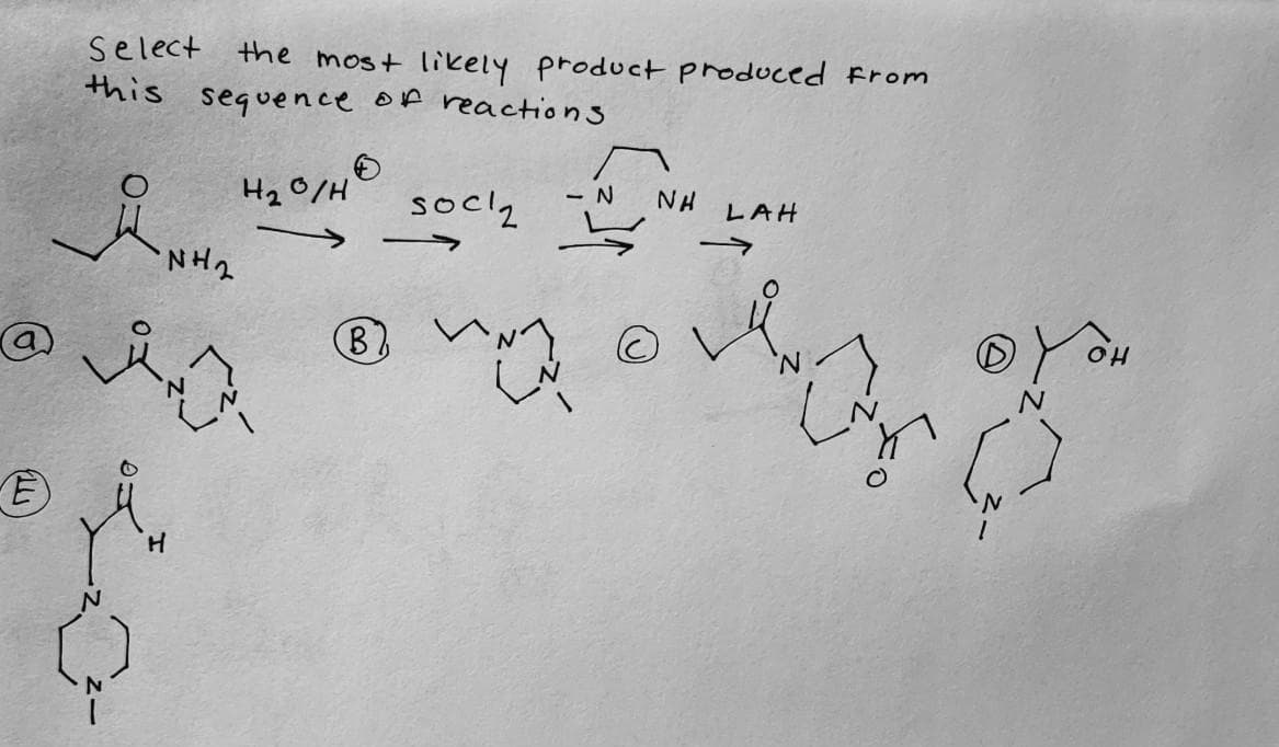 Select the most likely product produced From
this sequence of reactions
H20/H
socl2
- N
NH
LAH
@
B)
H.
