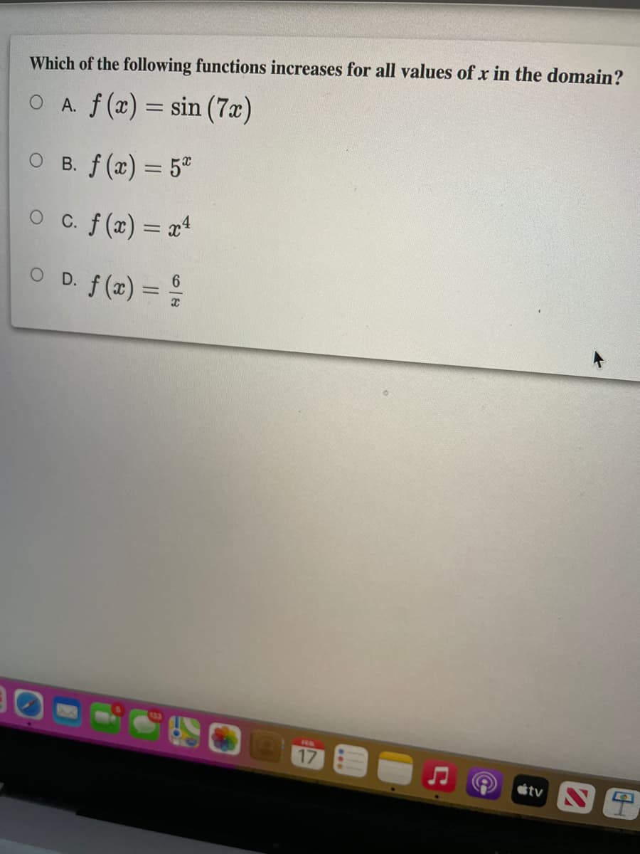 Which of the following functions increases for all values of x in the domain?
O A f(x) = sin (7x)
O B. f (x) = 5"
O c. f (x) = xª
С.
O D. f (x) = %
6.
stv S
C
