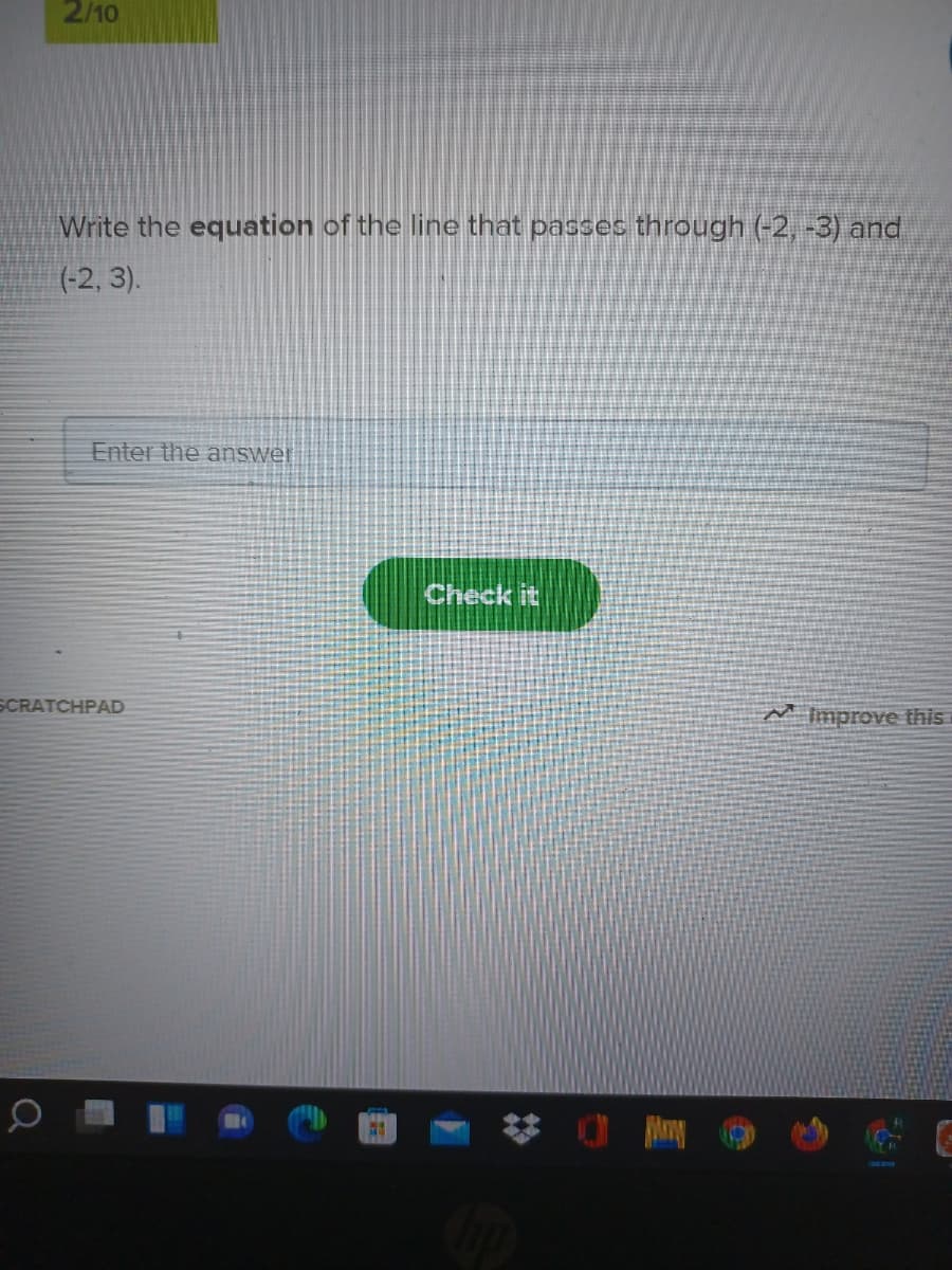 2/10
Write the equation of the line that passes through (-2, -3) and
(-2, 3).
Enter the answer
Check it
SCRATCHPAD
M Improve this
