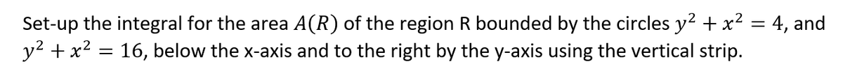 Set-up the integral for the area A(R) of the region R bounded by the circles y? + x? = 4, and
y? + x? = 16, below the x-axis and to the right by the y-axis using the vertical strip.
