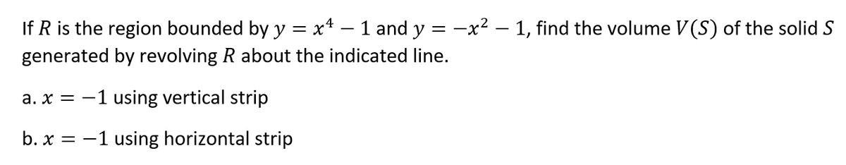 If R is the region bounded by y = x* – 1 and y = -x² – 1, find the volume V(S) of the solid S
generated by revolving R about the indicated line.
a. x = -1 using vertical strip
b. x = -1 using horizontal strip
