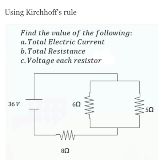 Using Kirchhoff's rule
Find the value of the following:
a. Total Electric Current
b.Total Resistance
c.Voltage each resistor
36 V
