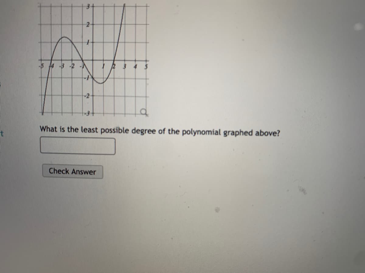34
2-
-5 4 -3 -2 -A
-2
-3+
of
What is the least possible degree of the polynomial graphed above?
Check Answer
