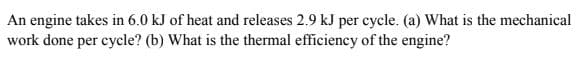 An engine takes in 6.0 kJ of heat and releases 2.9 kJ per cycle. (a) What is the mechanical
work done per cycle? (b) What is the thermal efficiency of the engine?
