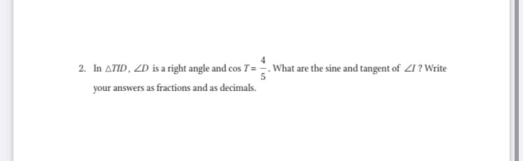 4
2. In ATID, ZD is a right angle and cos T=. What are the sine and tangent of ZI ? Write
your answers as fractions and as decimals.
