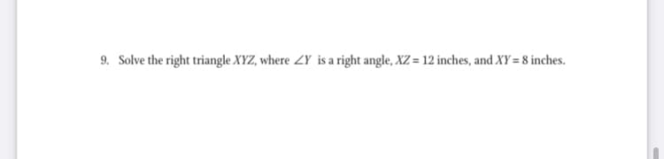 9. Solve the right triangle XYZ, where ZY is a right angle, XZ = 12 inches, and XY = 8 inches.
