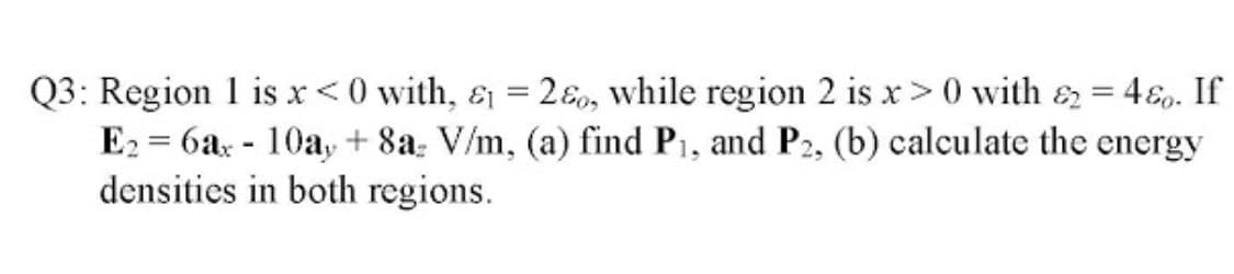 Q3: Region 1 is x < 0 with, & = 2ɛ0, while region 2 is x> 0 with & = 4&9. If
E2 = 6a: - 10a, + 8a: V/m, (a) find P1, and P2, (b) calculate the energy
densities in both regions.
