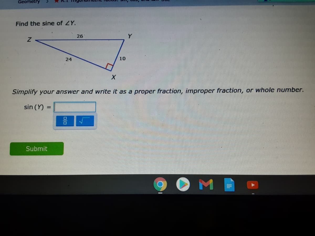 Geometry
Find the sine of ZY.
26
Y
24
10
Simplify your answer and write it as a proper fraction, improper fraction, or whole number.
sin (Y)
%3D
Submit
O M
olo
