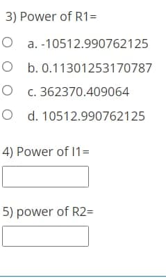 3) Power of R1=
O a. -10512.990762125
O b. 0.11301253170787
O c. 362370.409064
O d. 10512.990762125
4) Power of 1=
5) power of R2=
