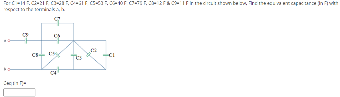 For C1=14 F, C2=21 F, C3=28 F, C4-61 F, C5=53 F, C6-40 F, C7=79 F, C8=12 F & C9=11 F in the circuit shown below, Find the equivalent capacitance (in F) with
respect to the terminals a, b.
97
C9
C6
a o
C2
=C1
bo
Ceq (in F)=
C8 C5
C4
C3