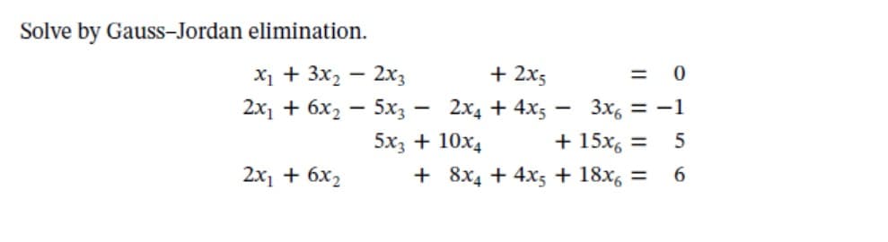 Solve by Gauss-Jordan elimination.
X + 3x, — 2хз
+ 2x5
= 0
2x, + 6х, — 5х, — 2х4 + 4xs
3x, = -1
5x3 + 10x4
+ 8x4 + 4x5 + 18x, =
+ 15x, =
5
2x, + 6x2
6

